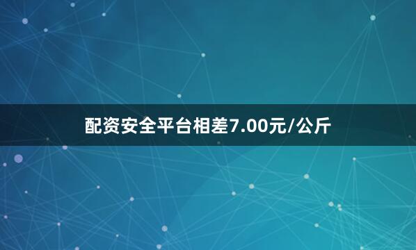 配资安全平台相差7.00元/公斤