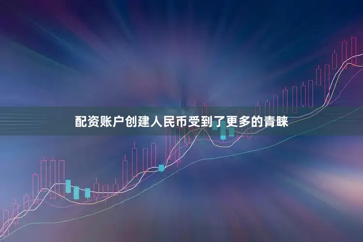 配资账户创建人民币受到了更多的青睐