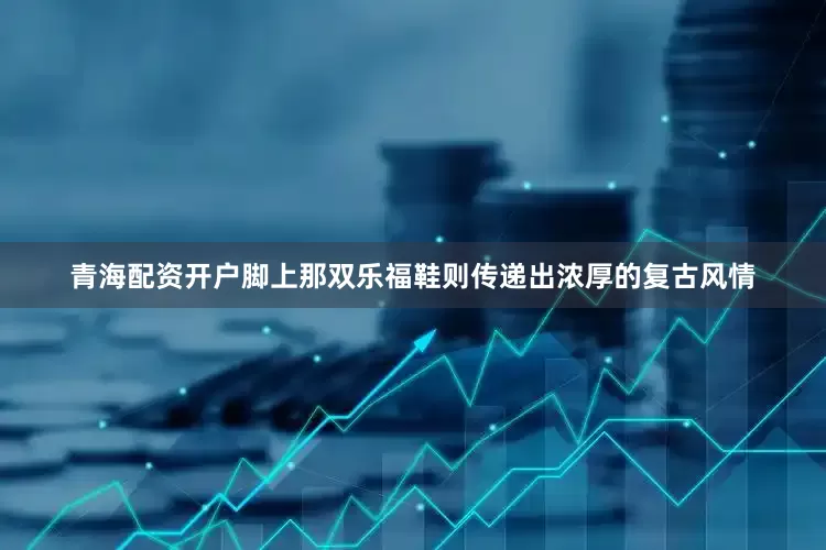 青海配资开户脚上那双乐福鞋则传递出浓厚的复古风情