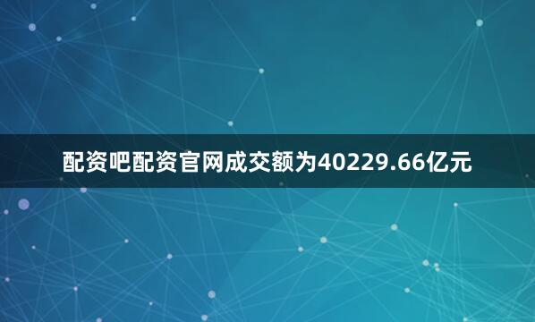 配资吧配资官网成交额为40229.66亿元