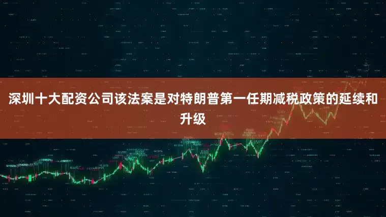 深圳十大配资公司该法案是对特朗普第一任期减税政策的延续和升级