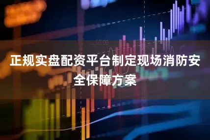 正规实盘配资平台制定现场消防安全保障方案