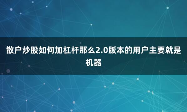 散户炒股如何加杠杆那么2.0版本的用户主要就是机器