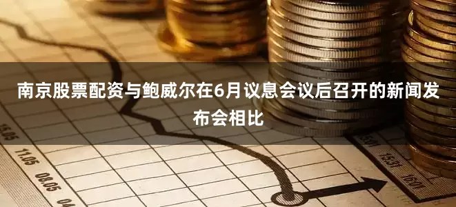 南京股票配资与鲍威尔在6月议息会议后召开的新闻发布会相比