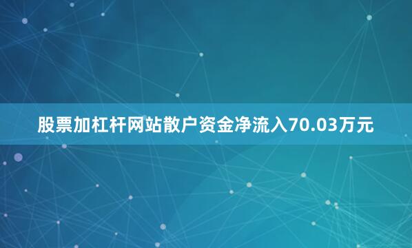 股票加杠杆网站散户资金净流入70.03万元