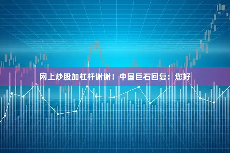 网上炒股加杠杆谢谢！中国巨石回复：您好