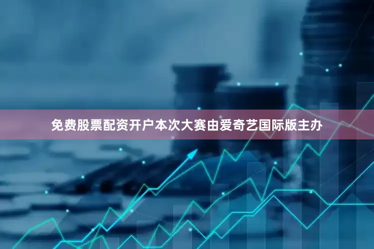 免费股票配资开户本次大赛由爱奇艺国际版主办