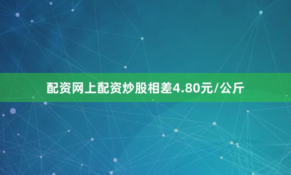 配资网上配资炒股相差4.80元/公斤