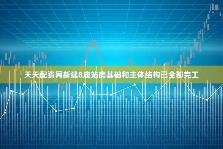 天天配资网新建8座站房基础和主体结构已全部完工