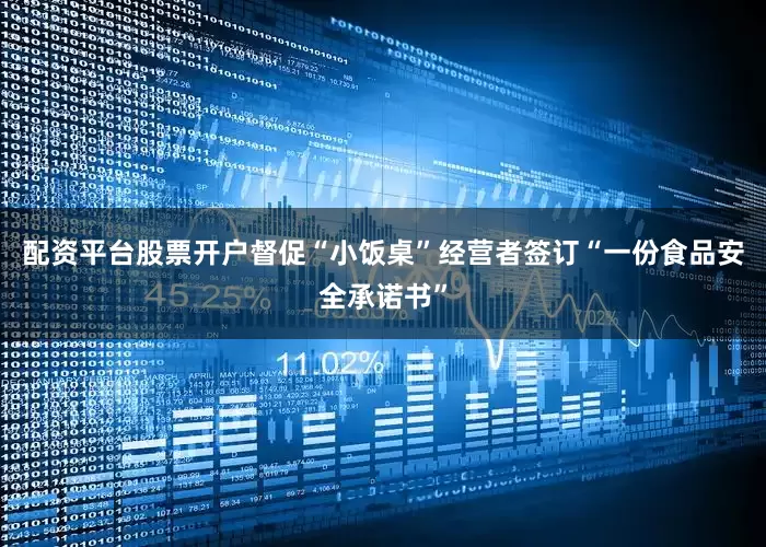 配资平台股票开户督促“小饭桌”经营者签订“一份食品安全承诺书”