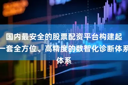 国内最安全的股票配资平台构建起一套全方位、高精度的数智化诊断体系