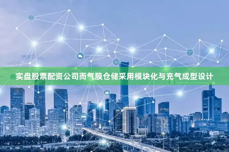 实盘股票配资公司而气膜仓储采用模块化与充气成型设计