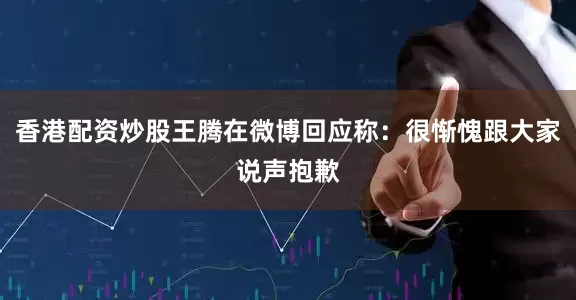 香港配资炒股王腾在微博回应称：很惭愧跟大家说声抱歉