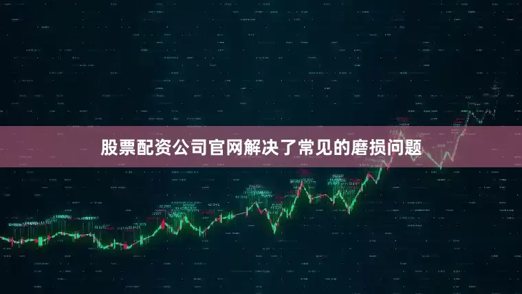股票配资公司官网解决了常见的磨损问题
