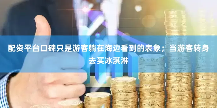 配资平台口碑只是游客躺在海边看到的表象；当游客转身去买冰淇淋