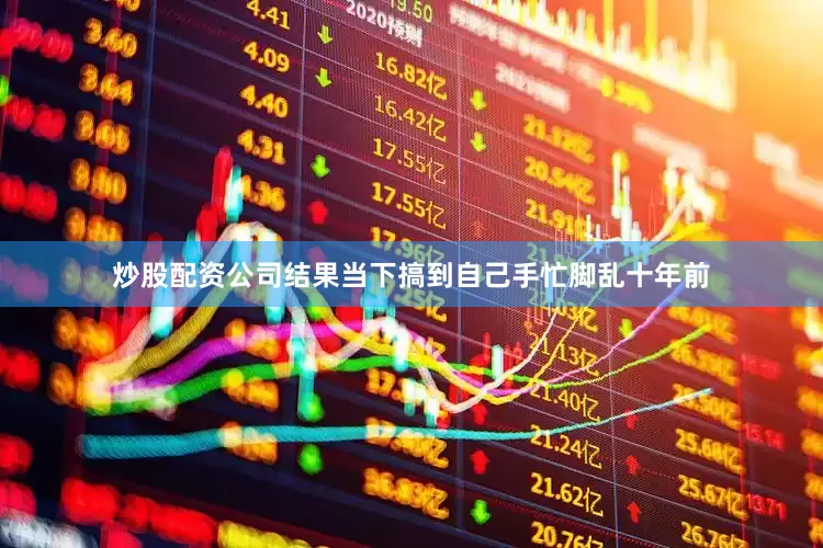 炒股配资公司结果当下搞到自己手忙脚乱十年前