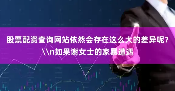 股票配资查询网站依然会存在这么大的差异呢？\n如果谢女士的家暴遭遇