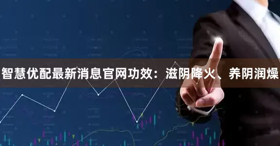 智慧优配最新消息官网功效：滋阴降火、养阴润燥