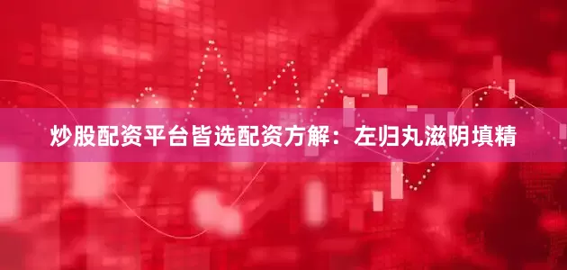 炒股配资平台皆选配资方解：左归丸滋阴填精